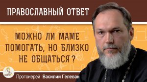 Сложные отношения с матерью. Можно ли помогать, но близко не общаться?  Протоиерей Василий Гелеван