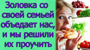 Золовка со своей семьей объедает нас, и мы решили их проучить. Истории из жизни