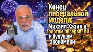 Конец либеральной модели: Михаил Хазин о золотом резерве, ИИ и будущем экономики