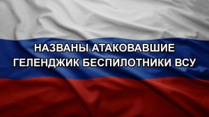 Названы атаковавшие Геленджик беспилотники ВСУ