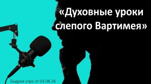 Бодрое утро 03.08.26 - «Духовные уроки слепого Вартимея»
