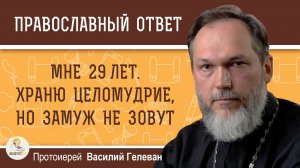 Мне 29 лет.  Храню целомудрие, но замуж не зовут.  Протоиерей Василий Гелеван