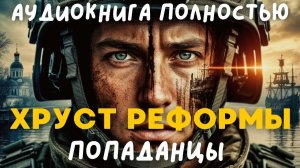 АУДИОКНИГА ПОЛНОСТЬЮ: ХРУСТ РЕВОРМЫ / ПОПАДАНЦЫ