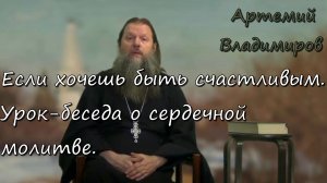 Если хочешь быть счастливым. Урок-беседа о сердечной молитве. Протоиерей Артемий Владимиров. 260320