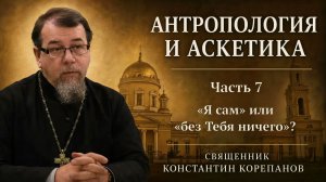 Антропология и аскетика. Часть 7. «Я сам» или «без Тебя ничего»? | о. Константин Корепанов (2021)