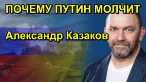 ПОЧЕМУ ПУТИН МОЛЧИТ Александр Казаков