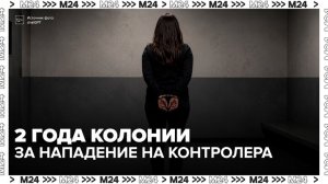 Жительница Москвы получила 2 года колонии за нападение на контролера - Москва 24