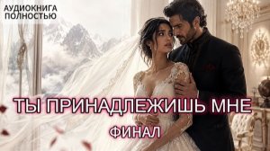 ТЫ ПРИНАДЛЕЖИШЬ МНЕ | ФИНАЛ | ЛЮБОВНЫЙ РОМАН | АУДИОКНИГА ПОЛНОСТЬЮ