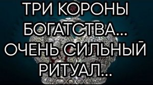 ТРИ КОРОНЫ БОГАТСТВА...ОЧЕНЬ СИЛЬНО...ДЛЯ ВСЕХ...