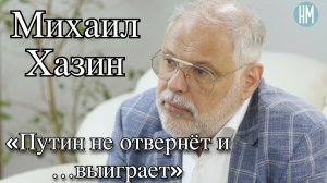 Михаил Хазин: «Путин не отвернёт и …выиграет»