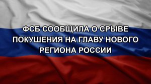 ФСБ сообщила о срыве покушения на главу нового региона России