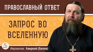 ЗАПРОС ВО ВСЕЛЕННУЮ. Услышит ли она меня?  Иеромонах Аверкий (Белов)