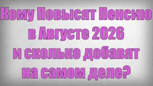 Кому Повысят Пенсию в Августе 2026 и сколько добавят на самом деле