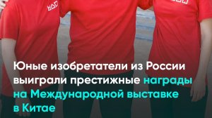 Юные изобретатели из России выиграли престижные награды на Международной выставке в Китае