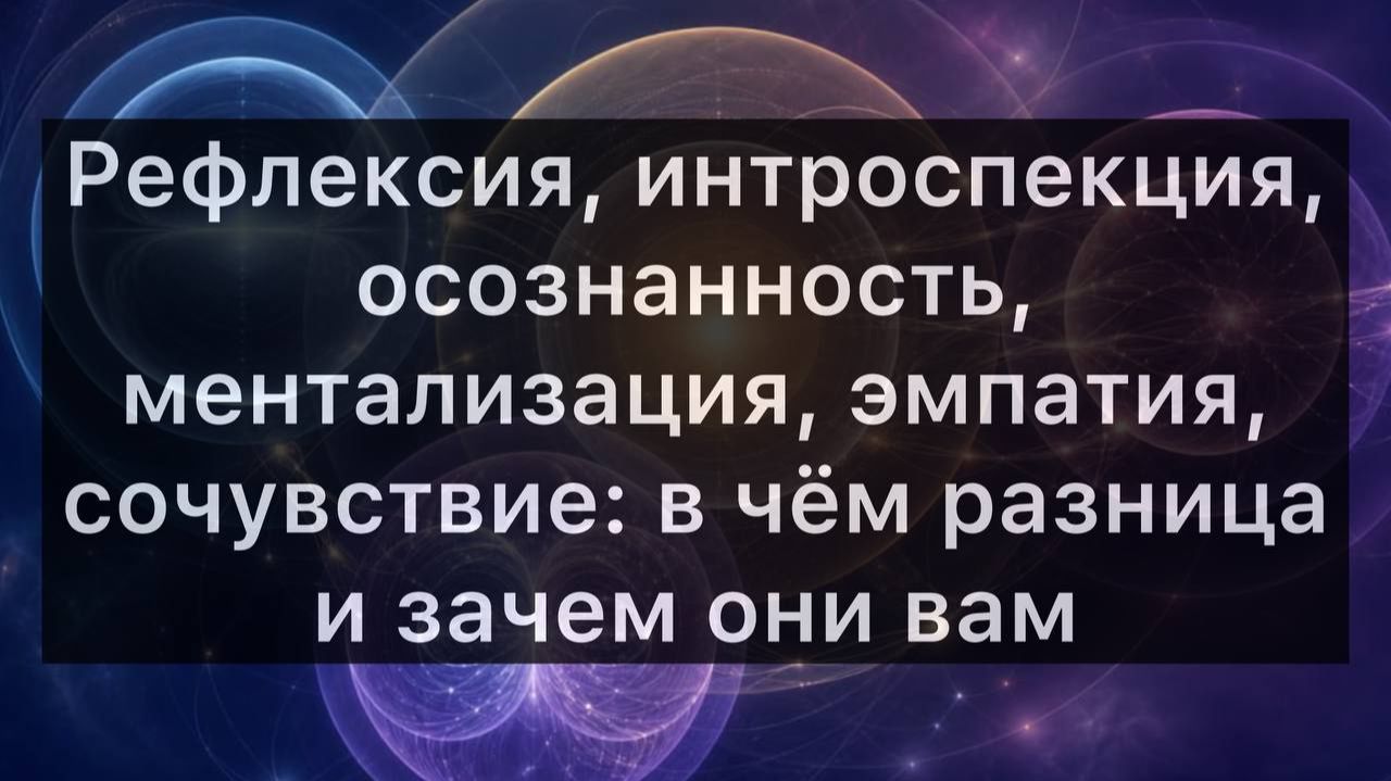 Рефлексия, интроспекция, осознанность, ментализация, эмпатия, сочувствие: в чём разница и зачем они?