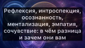 Рефлексия, интроспекция, осознанность, ментализация, эмпатия, сочувствие: в чём разница и зачем они?
