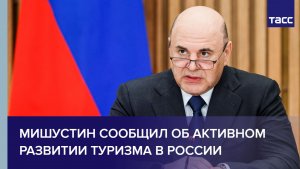 Мишустин сообщил об активном развитии туризма в России