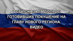 ФСБ показала допрос готовивших покушение на главу нового региона. Видео