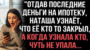 «Отдав последние деньги на ипотеку,Наташа узнаёт что её кто то закрыл,когда узнала кто,чуть не упала