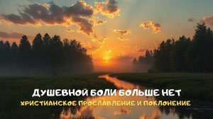 Душевной боли больше нет. Христианское прославление и поклонение
