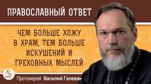 Чем больше хожу в храм, тем больше искушений и греховных мыслей.  Протоиерей Василий Гелеван