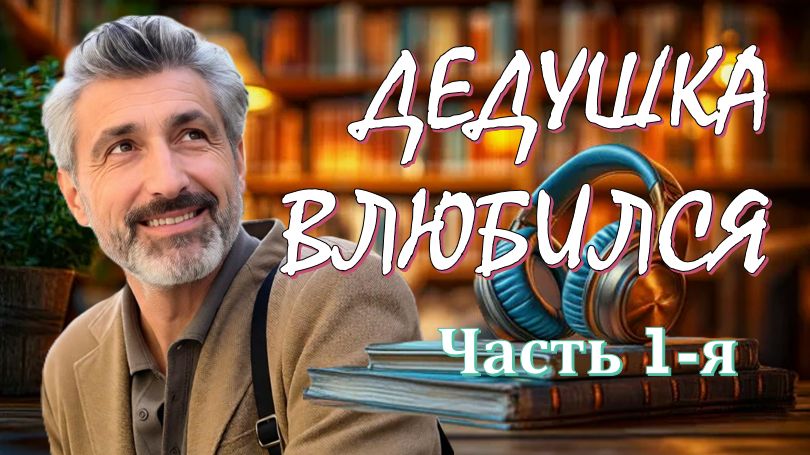 ДЕДУШКА ВЛЮБИЛСЯ 1-я часть АудиоРоман, где переплетаются семейная драма, сатира и плутовская история