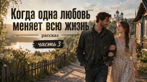 Часть 3. Дом, который я выбрал. Когда одна любовь меняет всю жизнь.