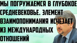 Ищенко: Мы погружаемся в средневековье. Элемент взаимопонимания исчезает из международных отношений.
