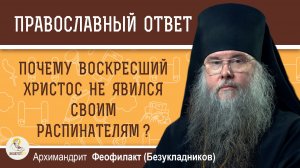 Почему воскресший Христос не явился своим распинателям?  Архимандрит Феофилакт (Безукладников)