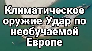 КЛИМАТИЧЕСКОЕ ОРУЖИЕ ! УДАР ПО НЕОБУЧАЕМОЙ ЕВРОПЕ