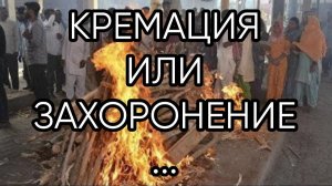 КРЕМАЦИЯ ИЛИ ЗАХОРОНЕНИЕ...