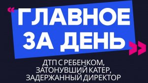 Главное за день: ДТП с ребенком, затонувший катер и задержанный директор