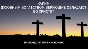 (02.08.2026) - «КАКИМ ДУХОВНЫМ БОГАТСТВОМ ВЕРУЮЩИЕ ОБЛАДАЮТ ВО ХРИСТЕ?» / ИГОРЬ КОНОНЧУК