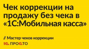 Инструкция по созданию чека коррекции на продажу без чека в «1С:Мобильная касса»