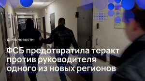 ФСБ предотвратила теракт против руководителя одного из новых регионов