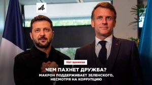 Чем пахнет дружба? Макрон поддерживает Зеленского, несмотря на коррупцию