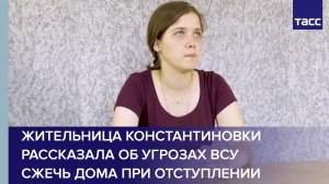 Жительница Константиновки рассказала об угрозах ВСУ сжечь дома при отступлении