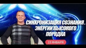 СИНХРОНИЗАЦИЯ СОЗНАНИЯ. ЭНЕРГИИ ВЫСОКОГО ПОРЯДКА 23.01.2022