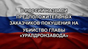 В России назвали предположительных заказчиков покушения на убийство главы «Уралдронзавода»