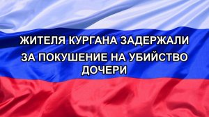 |Н. РФ| Жителя Кургана задержали за покушение на убийство дочери