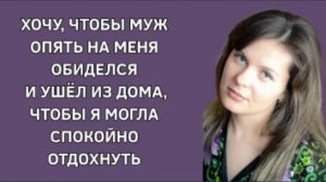 История из жизни. Она хотела что бы муж ушёл из дома, для того чтобы отдохнуть. Жизненная история