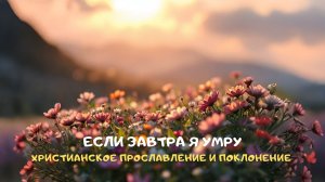 Если завтра я умру. Христианское прославление и поклонение
