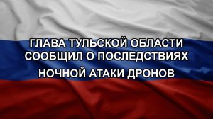 Глава Тульской области сообщил о последствиях ночной атаки дронов