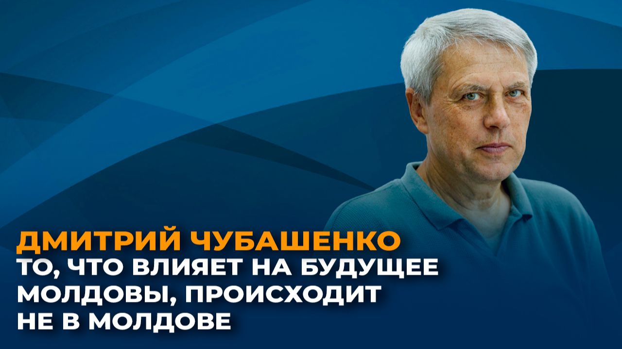 Дмитрий Чубашенко: То, что влияет на будущее Молдовы, происходит не в Молдове