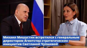Михаил Мишустин встретился с генеральным директором АСИ Светланой Чупшевой
