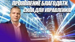 ПРОЯВЛЕНИЕ БЛАГОДАТИ. СИЛА ДЛЯ УПРАВЛЕНИЯ. Андрей Яковишин