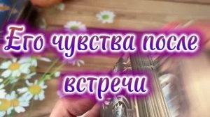 Его чувства после встречи🔆🍓🍒Таро
