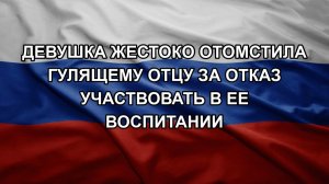 Девушка жестоко отомстила гулящему отцу за отказ участвовать в ее воспитании