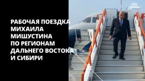 Рабочая поездка Михаила Мишустина по регионам Дальнего Востока и Сибири