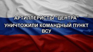 Артиллеристы «Центра» уничтожили командный пункт ВСУ